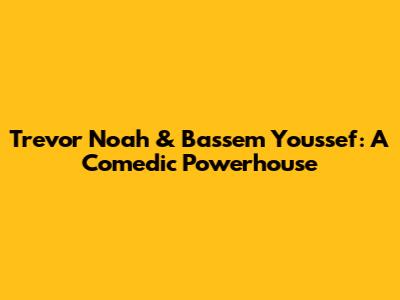 Trevor Noah & Bassem Youssef: A Comedic Powerhouse