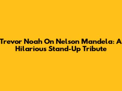 Trevor Noah On Nelson Mandela: A Hilarious Stand-Up Tribute