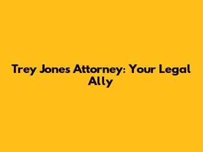 Trey Jones Attorney: Your Legal Ally