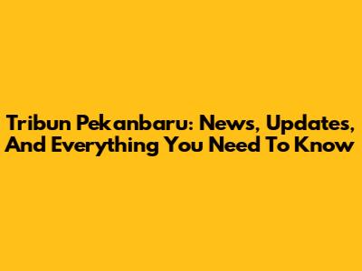 Tribun Pekanbaru: News, Updates, And Everything You Need To Know