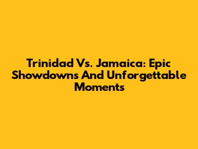 Trinidad Vs. Jamaica: Epic Showdowns And Unforgettable Moments
