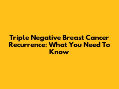 Triple Negative Breast Cancer Recurrence: What You Need To Know
