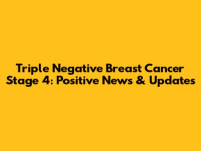 Triple Negative Breast Cancer Stage 4: Positive News & Updates