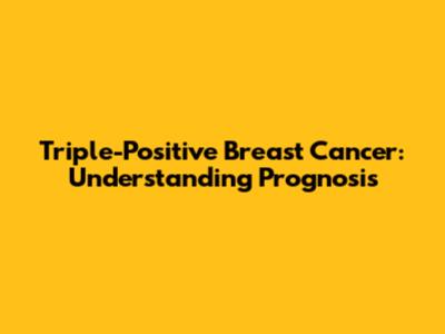 Triple-Positive Breast Cancer: Understanding Prognosis