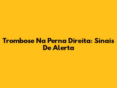 Trombose Na Perna Direita: Sinais De Alerta