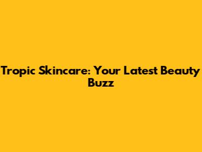 Tropic Skincare: Your Latest Beauty Buzz