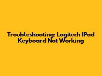 Troubleshooting: Logitech IPad Keyboard Not Working