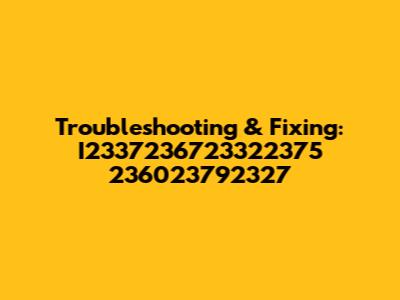 Troubleshooting & Fixing: I2337236723322375 236023792327