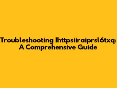 Troubleshooting Ihttpsiiraiprsl6txq: A Comprehensive Guide