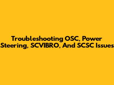 Troubleshooting OSC, Power Steering, SCVIBRO, And SCSC Issues