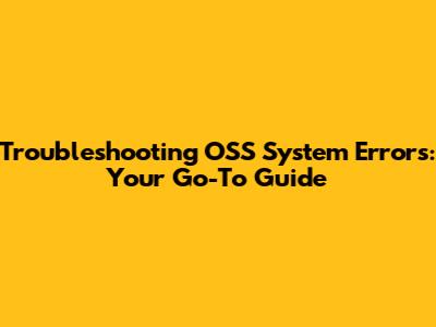Troubleshooting OSS System Errors: Your Go-To Guide