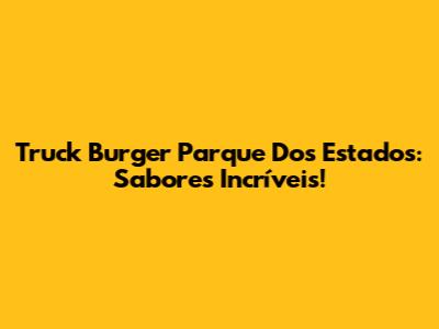 Truck Burger Parque Dos Estados: Sabores Incríveis!