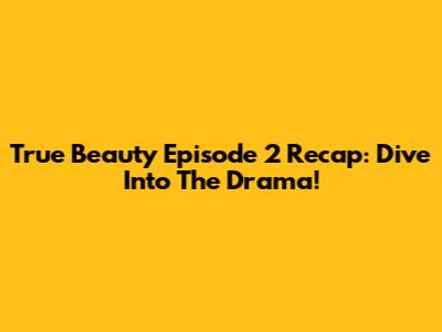 True Beauty Episode 2 Recap: Dive Into The Drama!