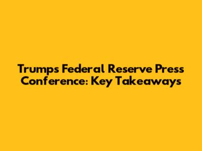 Trump's Federal Reserve Press Conference: Key Takeaways