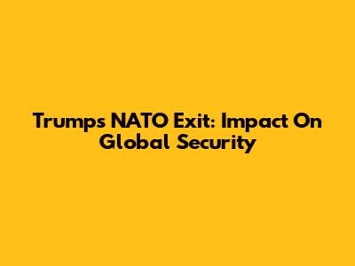 Trump's NATO Exit: Impact On Global Security