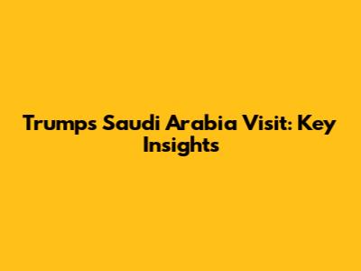 Trump's Saudi Arabia Visit: Key Insights