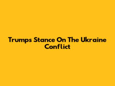 Trump's Stance On The Ukraine Conflict