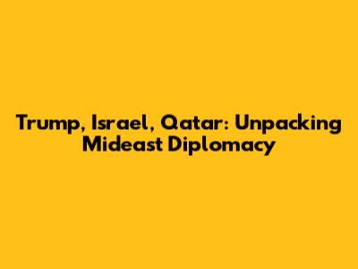 Trump, Israel, Qatar: Unpacking Mideast Diplomacy