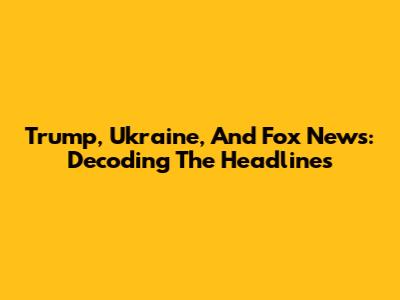 Trump, Ukraine, And Fox News: Decoding The Headlines