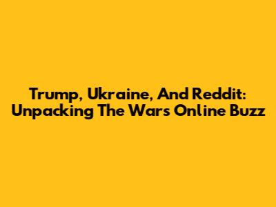 Trump, Ukraine, And Reddit: Unpacking The War's Online Buzz