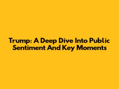 Trump: A Deep Dive Into Public Sentiment And Key Moments