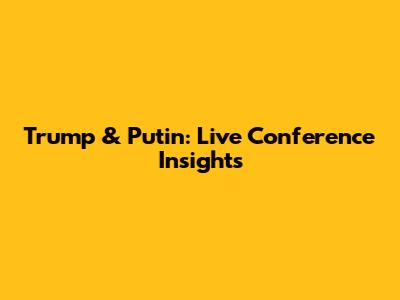 Trump & Putin: Live Conference Insights