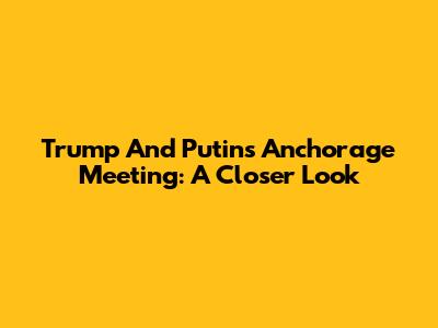 Trump And Putin's Anchorage Meeting: A Closer Look