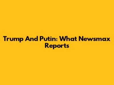 Trump And Putin: What Newsmax Reports