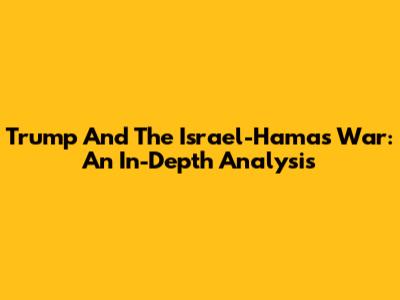 Trump And The Israel-Hamas War: An In-Depth Analysis