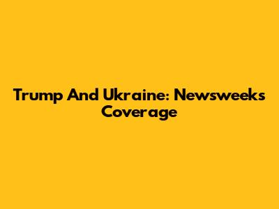 Trump And Ukraine: Newsweek's Coverage