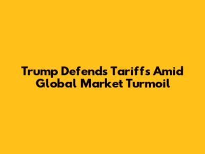 Trump Defends Tariffs Amid Global Market Turmoil