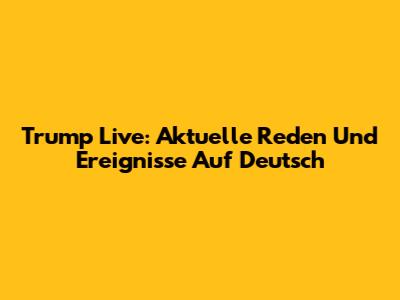 Trump Live: Aktuelle Reden Und Ereignisse Auf Deutsch