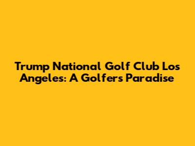 Trump National Golf Club Los Angeles: A Golfer's Paradise