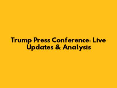 Trump Press Conference: Live Updates & Analysis
