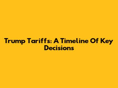 Trump Tariffs: A Timeline Of Key Decisions