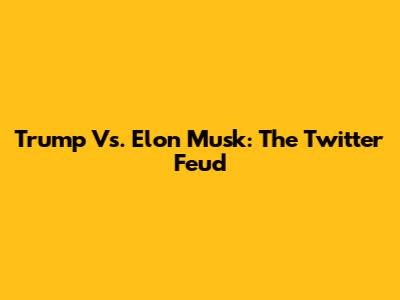 Trump Vs. Elon Musk: The Twitter Feud