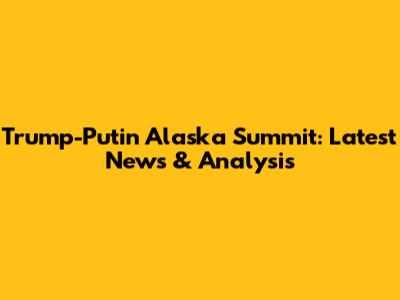Trump-Putin Alaska Summit: Latest News & Analysis