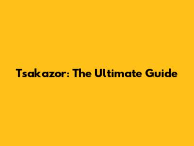 Tsakazor: The Ultimate Guide
