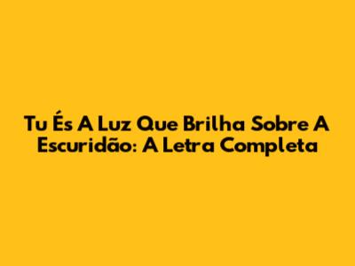 Tu És A Luz Que Brilha Sobre A Escuridão: A Letra Completa