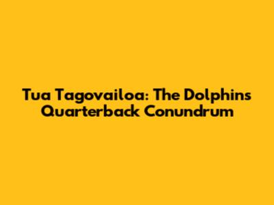 Tua Tagovailoa: The Dolphins' Quarterback Conundrum