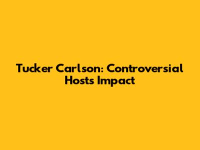 Tucker Carlson: Controversial Host's Impact