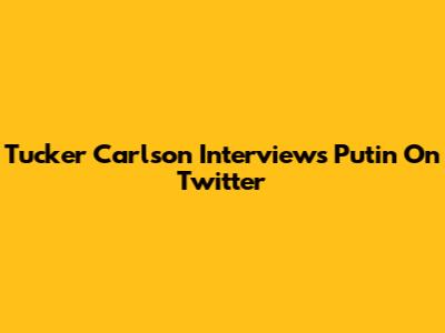 Tucker Carlson Interviews Putin On Twitter