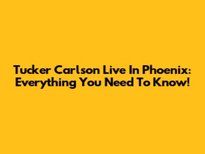 Tucker Carlson Live In Phoenix: Everything You Need To Know!