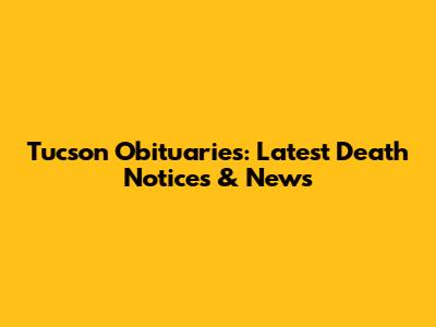 Tucson Obituaries: Latest Death Notices & News