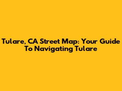 Tulare, CA Street Map: Your Guide To Navigating Tulare