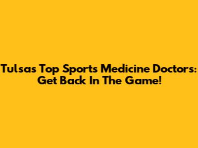 Tulsa's Top Sports Medicine Doctors: Get Back In The Game!