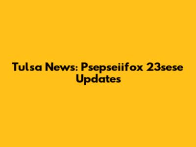 Tulsa News: Psepseiifox 23sese Updates