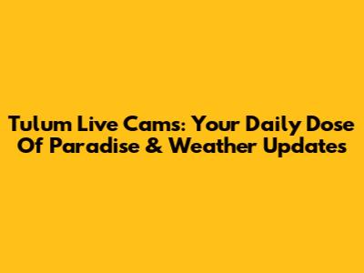 Tulum Live Cams: Your Daily Dose Of Paradise & Weather Updates