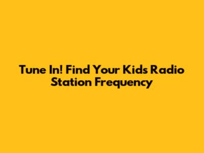 Tune In! Find Your Kids Radio Station Frequency