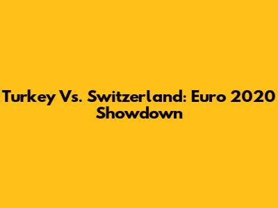 Turkey Vs. Switzerland: Euro 2020 Showdown